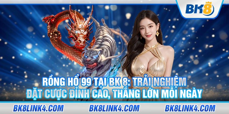 Rồng Hổ 99 tại BK 8: Trải nghiệm đặt cược đỉnh cao, thắng lớn mỗi ngày