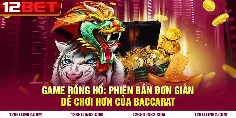 Game rồng hổ: Phiên bản đơn giản, dễ chơi hơn của baccarat